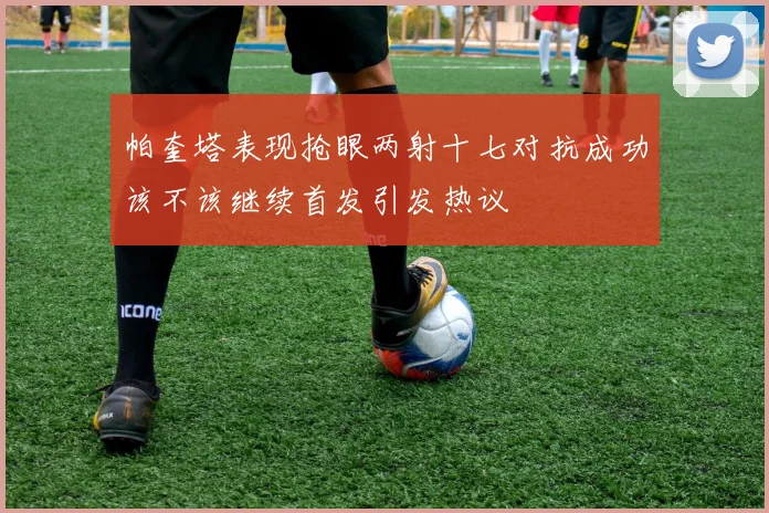 帕奎塔表现抢眼两射十七对抗成功该不该继续首发引发热议
