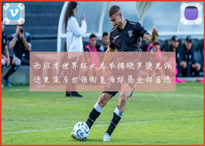 西班牙世界杯大名单揭晓罗德里佩德里亚马尔领衔皇马球员全部落选