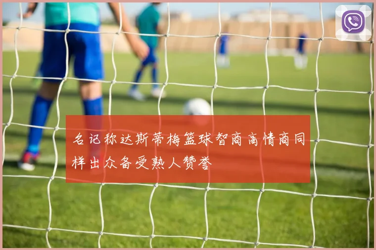 名记称达斯蒂梅篮球智商高情商同样出众备受熟人赞誉