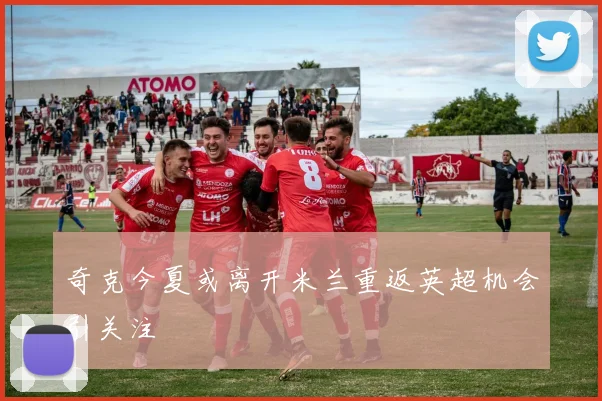 奇克今夏或离开米兰重返英超机会引关注