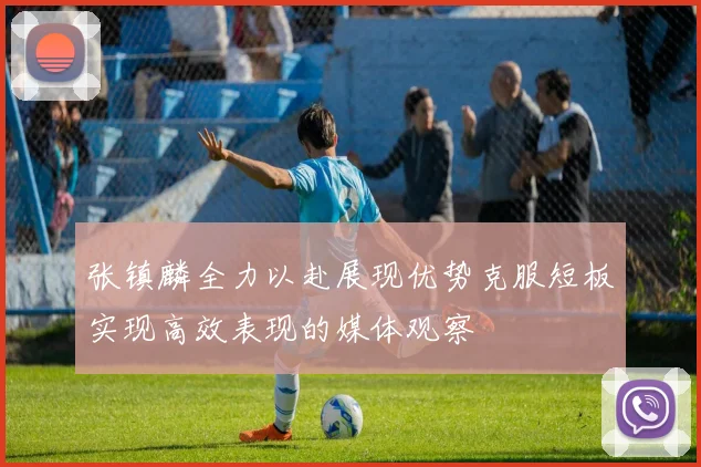 张镇麟全力以赴展现优势克服短板实现高效表现的媒体观察
