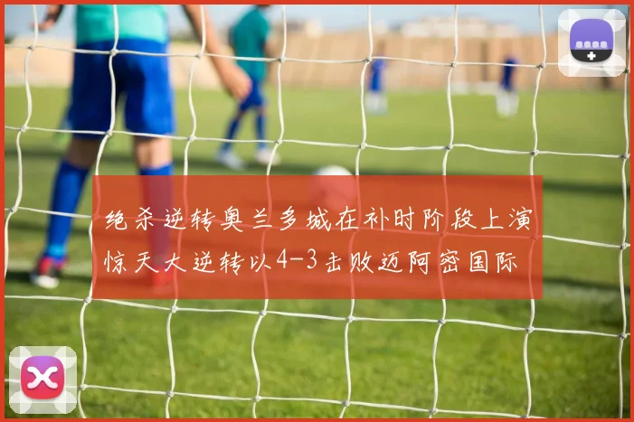 绝杀逆转奥兰多城在补时阶段上演惊天大逆转以4-3击败迈阿密国际