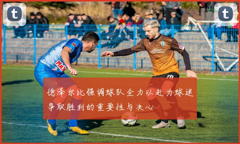 德泽尔比强调球队全力以赴为球迷争取胜利的重要性与决心