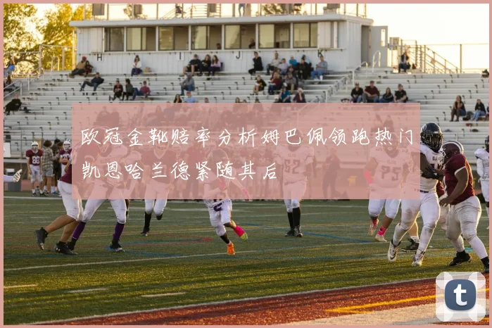 欧冠金靴赔率分析姆巴佩领跑热门凯恩哈兰德紧随其后