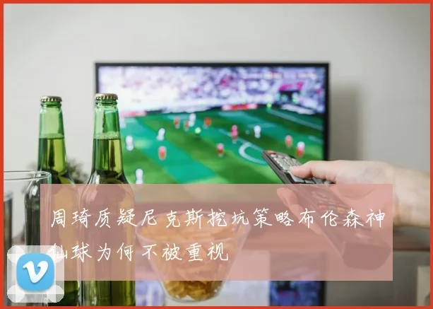 周琦质疑尼克斯挖坑策略布伦森神仙球为何不被重视