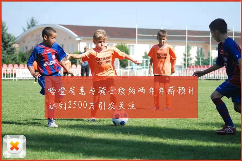 哈登有意与骑士续约两年年薪预计达到2500万引发关注