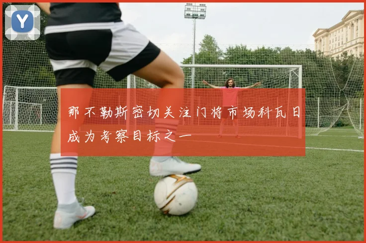 那不勒斯密切关注门将市场科瓦日成为考察目标之一