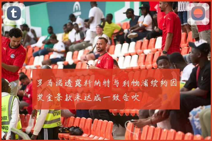 罗马诺透露科纳特与利物浦续约因奖金条款未达成一致告吹
