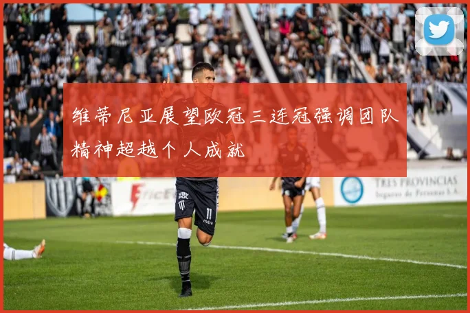 维蒂尼亚展望欧冠三连冠强调团队精神超越个人成就