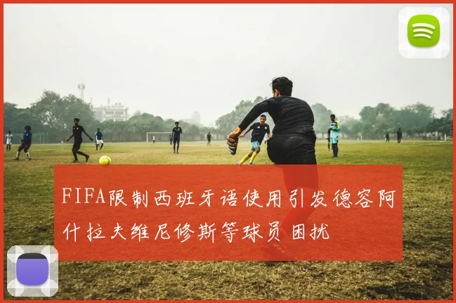 FIFA限制西班牙语使用引发德容阿什拉夫维尼修斯等球员困扰