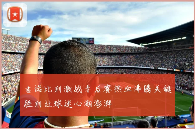 吉诺比利激战季后赛热血沸腾关键胜利让球迷心潮澎湃