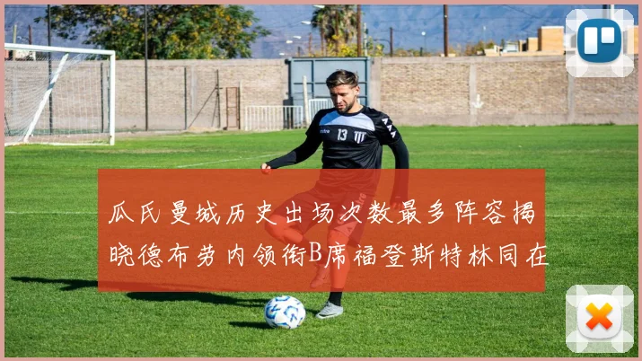 瓜氏曼城历史出场次数最多阵容揭晓德布劳内领衔B席福登斯特林同在列