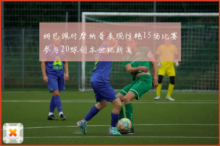 姆巴佩对摩纳哥表现惊艳15场比赛参与20球创本世纪新高