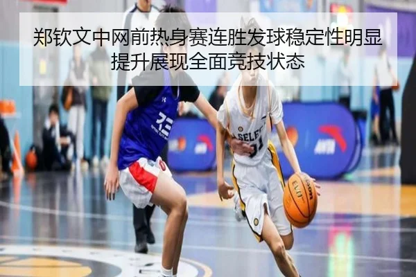 郑钦文中网前热身赛连胜发球稳定性明显提升展现全面竞技状态